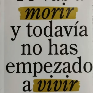 TE VAS A MORIR Y TODAVIA NO HAS EMPEZADO A VIVIR